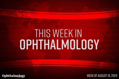 This Week in Ophthalmology: Week of August 18, 2024